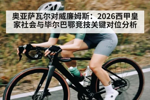 奥亚萨瓦尔对威廉姆斯：2026西甲皇家社会与毕尔巴鄂竞技关键对位分析