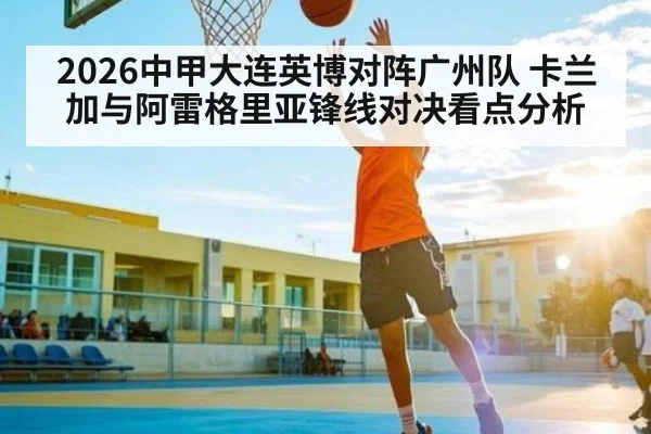 2026中甲大连英博对阵广州队 卡兰加与阿雷格里亚锋线对决看点分析