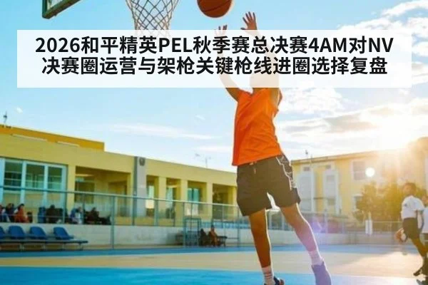 2026和平精英PEL秋季赛总决赛4AM对NV决赛圈运营与架枪关键枪线进圈选择复盘