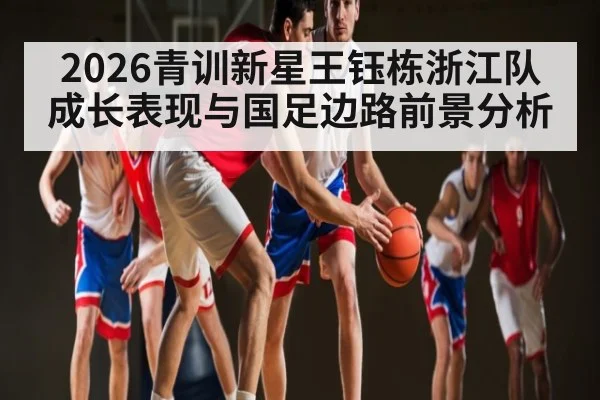 2026青训新星王钰栋浙江队成长表现与国足边路前景分析
