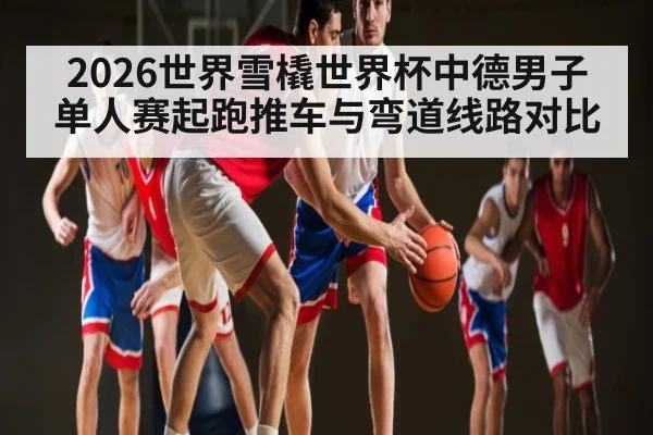 2026世界雪橇世界杯中德男子单人赛起跑推车与弯道线路对比