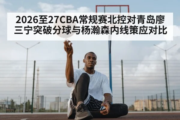 2026至27CBA常规赛北控对青岛廖三宁突破分球与杨瀚森内线策应对比